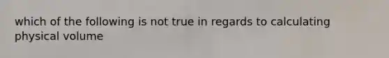 which of the following is not true in regards to calculating physical volume