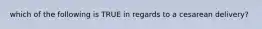 which of the following is TRUE in regards to a cesarean delivery?