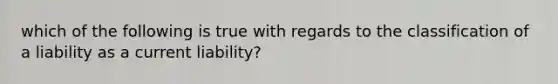 which of the following is true with regards to the classification of a liability as a current liability?