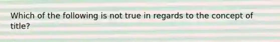 Which of the following is not true in regards to the concept of title?