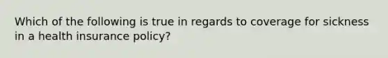 Which of the following is true in regards to coverage for sickness in a health insurance policy?