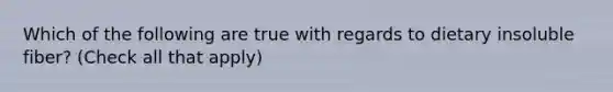Which of the following are true with regards to dietary insoluble fiber? (Check all that apply)