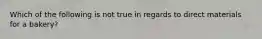 Which of the following is not true in regards to direct materials for a bakery?