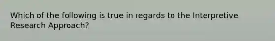 Which of the following is true in regards to the Interpretive Research Approach?