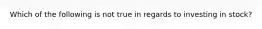Which of the following is not true in regards to investing in stock?