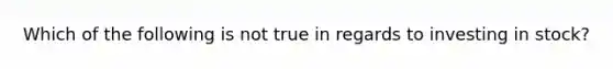 Which of the following is not true in regards to investing in stock?