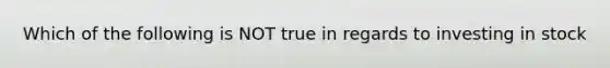 Which of the following is NOT true in regards to investing in stock