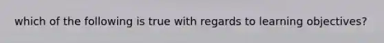 which of the following is true with regards to learning objectives?