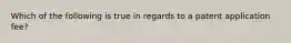 Which of the following is true in regards to a patent application fee?