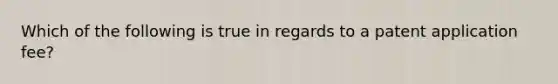 Which of the following is true in regards to a patent application fee?