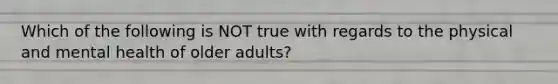 Which of the following is NOT true with regards to the physical and mental health of older adults?