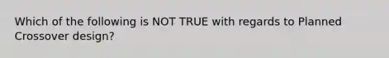 Which of the following is NOT TRUE with regards to Planned Crossover design?