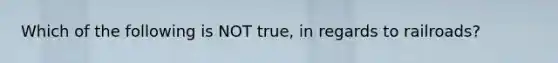 Which of the following is NOT true, in regards to railroads?