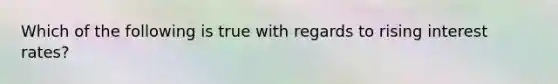Which of the following is true with regards to rising interest rates?