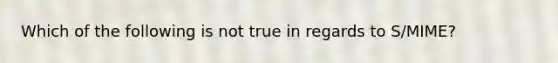 Which of the following is not true in regards to S/MIME?