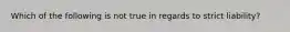 Which of the following is not true in regards to strict liability?