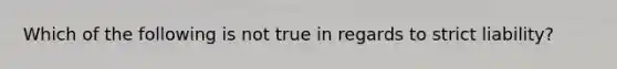 Which of the following is not true in regards to strict liability?