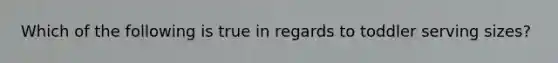 Which of the following is true in regards to toddler serving sizes?