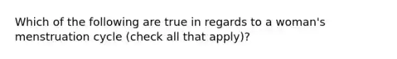 Which of the following are true in regards to a woman's menstruation cycle (check all that apply)?