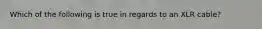 Which of the following is true in regards to an XLR cable?