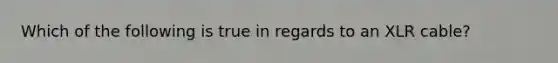 Which of the following is true in regards to an XLR cable?