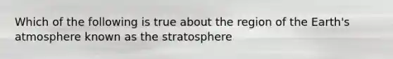 Which of the following is true about the region of the Earth's atmosphere known as the stratosphere