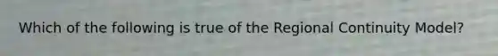 Which of the following is true of the Regional Continuity Model?