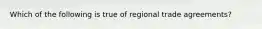 Which of the following is true of regional trade agreements?