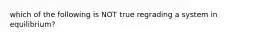 which of the following is NOT true regrading a system in equilibrium?