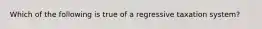 Which of the following is true of a regressive taxation system?