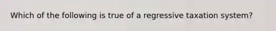 Which of the following is true of a regressive taxation system?