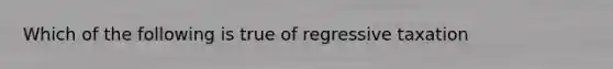 Which of the following is true of regressive taxation