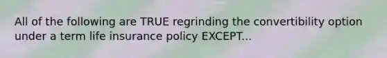 All of the following are TRUE regrinding the convertibility option under a term life insurance policy EXCEPT...