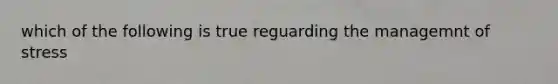 which of the following is true reguarding the managemnt of stress