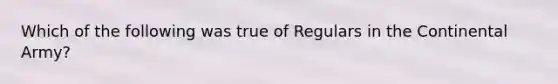 Which of the following was true of Regulars in the Continental Army?