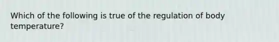 Which of the following is true of the regulation of body temperature?