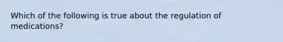 Which of the following is true about the regulation of medications?