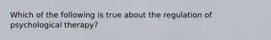 Which of the following is true about the regulation of psychological therapy?