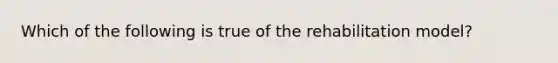 Which of the following is true of the rehabilitation model?