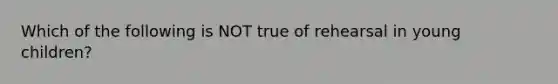 Which of the following is NOT true of rehearsal in young children?