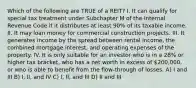 Which of the following are TRUE of a REIT? I. It can qualify for special tax treatment under Subchapter M of the Internal Revenue Code if it distributes at least 90% of its taxable income. II. It may loan money for commercial construction projects. III. It generates income by the spread between rental income, the combined mortgage interest, and operating expenses of the property. IV. It is only suitable for an investor who is in a 28% or higher tax bracket, who has a net worth in excess of 200,000, or who is able to benefit from the flow-through of losses. A) I and III B) I, II, and IV C) I, II, and III D) II and III