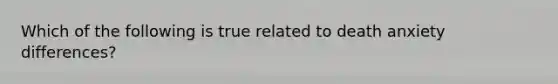 Which of the following is true related to death anxiety differences?