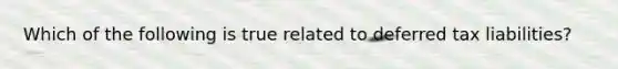 Which of the following is true related to deferred tax liabilities?