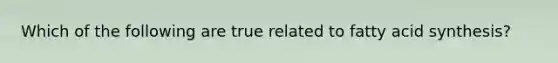 Which of the following are true related to fatty acid synthesis?