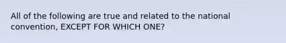 All of the following are true and related to the national convention, EXCEPT FOR WHICH ONE?