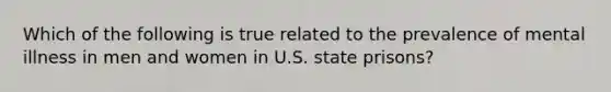 Which of the following is true related to the prevalence of mental illness in men and women in U.S. state prisons?