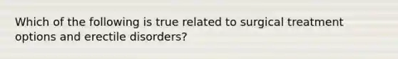 Which of the following is true related to surgical treatment options and erectile disorders?