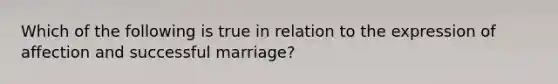 Which of the following is true in relation to the expression of affection and successful marriage?