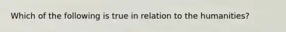 Which of the following is true in relation to the humanities?