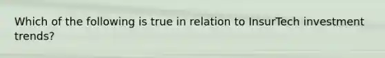 Which of the following is true in relation to InsurTech investment trends?